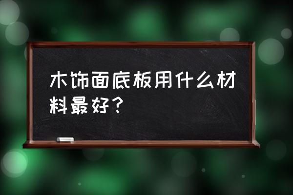 木地板饰面层用什么 木饰面底板用什么材料最好？