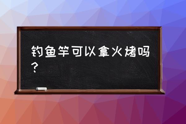 这灵火真的能用这鱼竿抓住吗 钓鱼竿可以拿火烤吗？