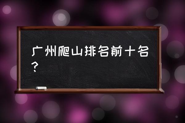 广州哪里可以爬山的地方 广州爬山排名前十名？