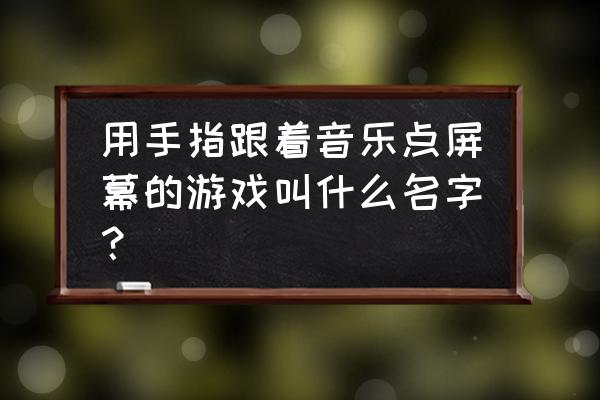 跟音乐手按一直跳是什么游戏 用手指跟着音乐点屏幕的游戏叫什么名字？