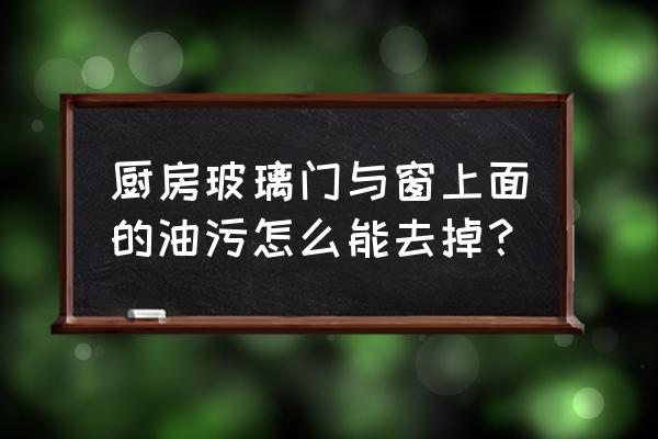 厨房里窗户上的厚油怎么去除 厨房玻璃门与窗上面的油污怎么能去掉？