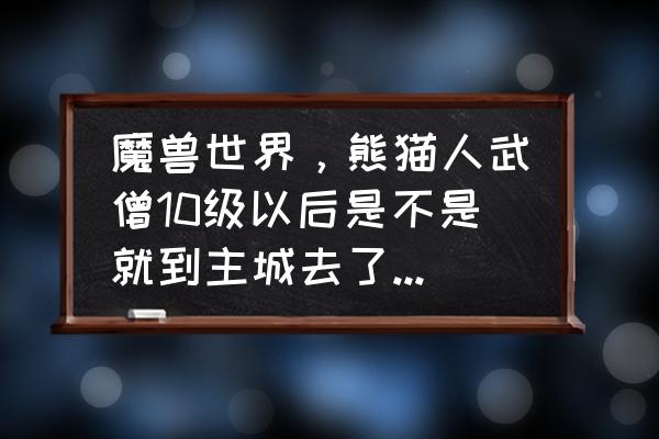 魔兽武僧80级去哪练级 魔兽世界，熊猫人武僧10级以后是不是就到主城去了，然后和其他种族一起升级了？