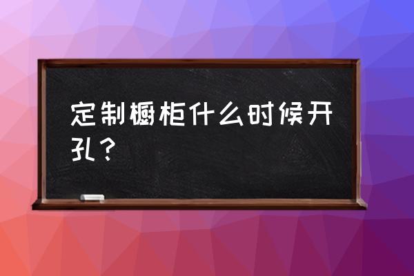 整体橱柜石英石台面要现场开孔吗 定制橱柜什么时候开孔？