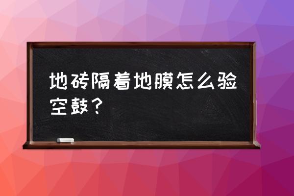 怎么知道地砖空鼓 地砖隔着地膜怎么验空鼓？