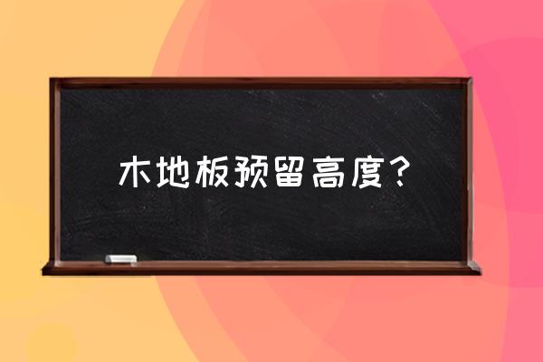 实木地板和离门石的高度预流多高 木地板预留高度？