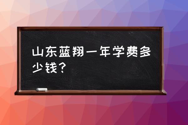 蓝翔电竞校学费多少钱 山东蓝翔一年学费多少钱？