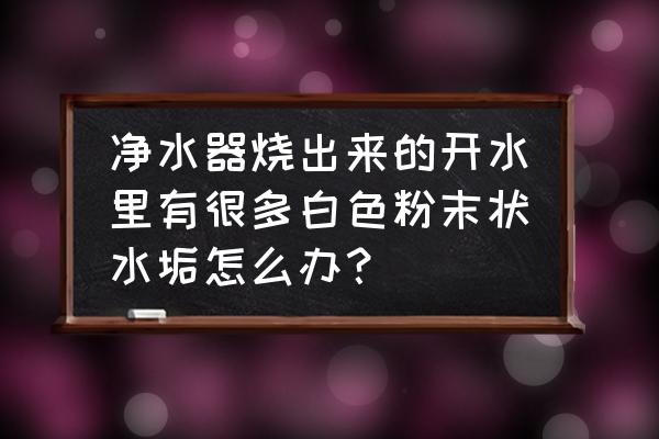 水龙头净水器出的水有水垢吗 净水器烧出来的开水里有很多白色粉末状水垢怎么办？