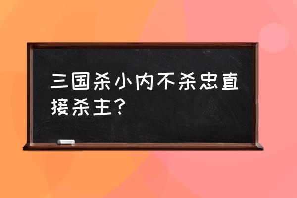 三国杀里面的内奸怎么玩啊 三国杀小内不杀忠直接杀主？