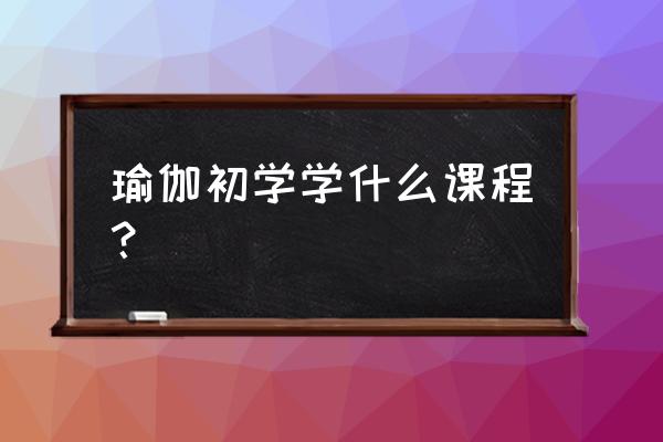 初学瑜伽学哪种 瑜伽初学学什么课程？