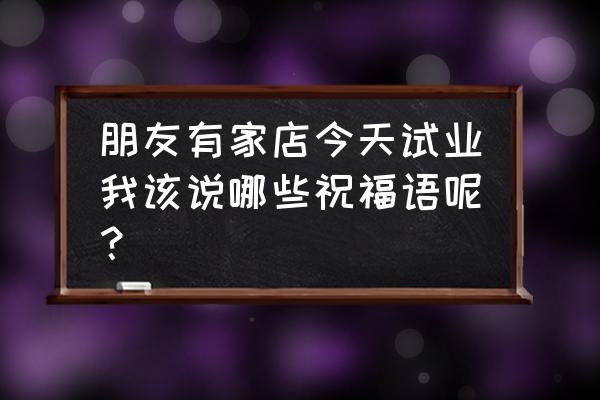 朋友窗帘店开业怎么祝福 朋友有家店今天试业我该说哪些祝福语呢？