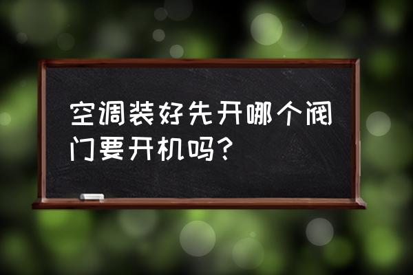 安装空调阀门打开需要拧多少圈 空调装好先开哪个阀门要开机吗？