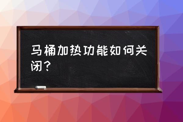 马桶盖怎么关掉自动加热 马桶加热功能如何关闭？