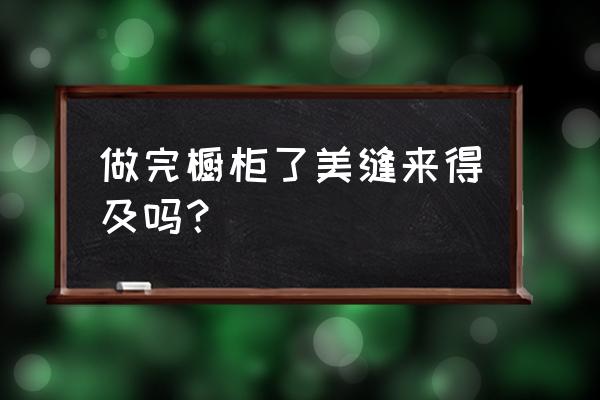 橱柜挡住的地方需要美缝吗 做完橱柜了美缝来得及吗？