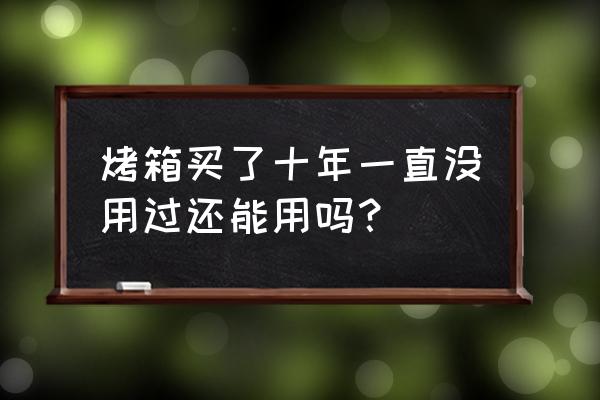 蒸箱烤箱不用会坏吗 烤箱买了十年一直没用过还能用吗？