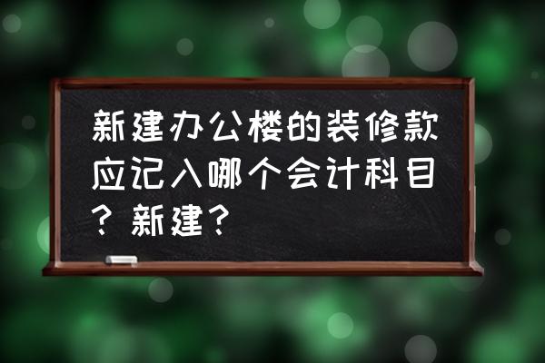 办公楼装潢款计入什么会计科目 新建办公楼的装修款应记入哪个会计科目？新建？