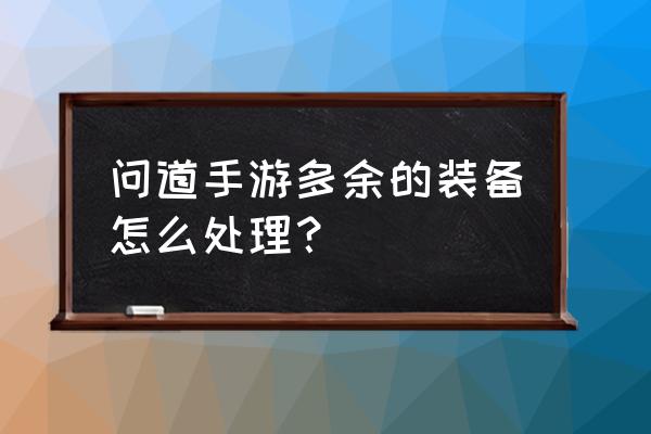 问道多余的装备怎么办 问道手游多余的装备怎么处理？