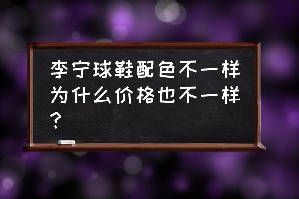 篮球鞋为什么那么多配色 李宁球鞋配色不一样为什么价格也不一样？