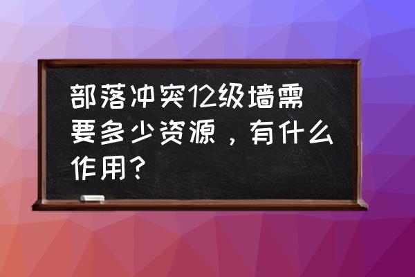 部落冲突刷满墙需要多少资源 部落冲突12级墙需要多少资源，有什么作用？