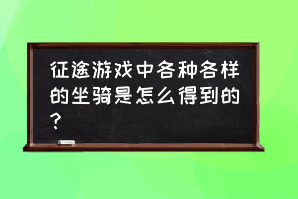 征途经典坐骑有什么用 征途游戏中各种各样的坐骑是怎么得到的？