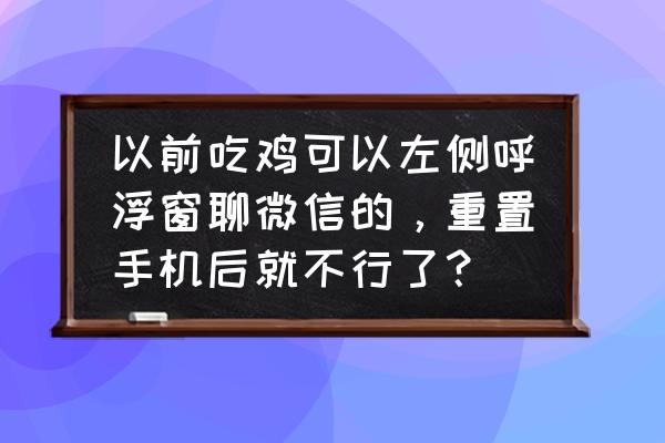 绝地求生手机微信能不能重置零 以前吃鸡可以左侧呼浮窗聊微信的，重置手机后就不行了？