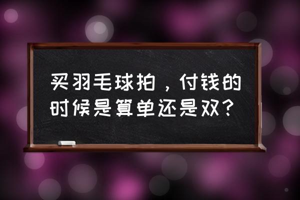 一副羽毛球拍是指两个吗 买羽毛球拍，付钱的时候是算单还是双？