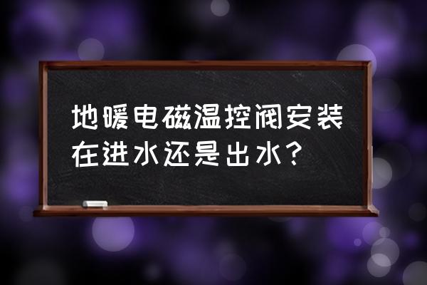 水地暖的温度探头装什么地方最好 地暖电磁温控阀安装在进水还是出水？