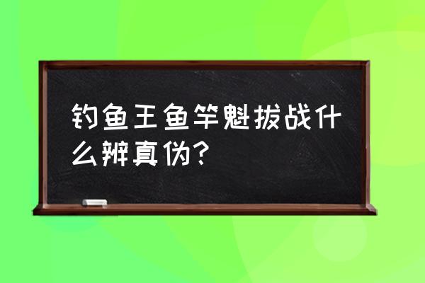 如何鉴定钓鱼王鱼竿真假 钓鱼王鱼竿魁拔战什么辨真伪？