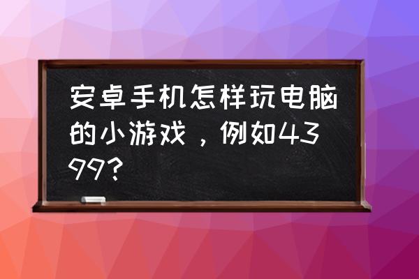 小米手机怎么玩4399小游戏 安卓手机怎样玩电脑的小游戏，例如4399？