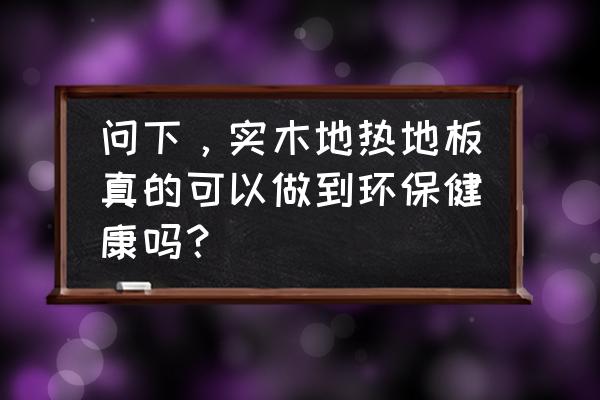 地暖用地板环保可以保证吗 问下，实木地热地板真的可以做到环保健康吗？