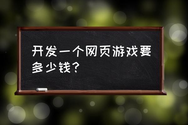 制作一款仙侠网页游戏要多少钱 开发一个网页游戏要多少钱？