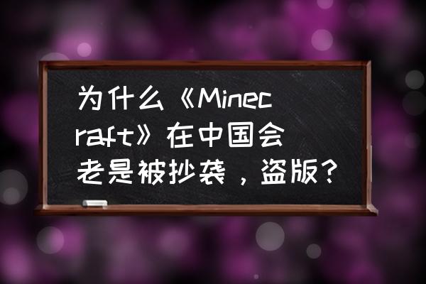 我的世界在中国究竟怎么了 为什么《Minecraft》在中国会老是被抄袭，盗版？