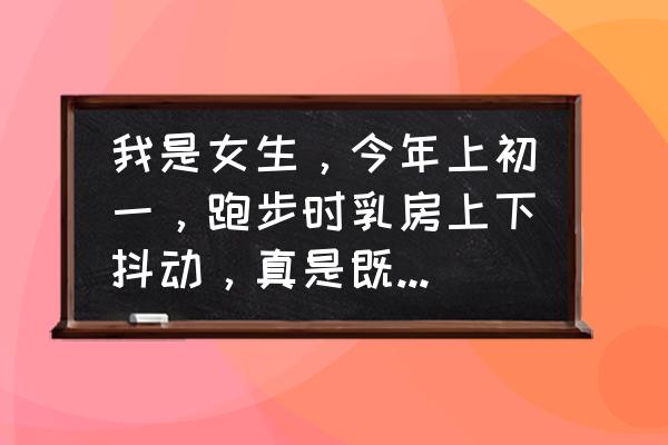 跑步抖动会让乳房松弛吗 我是女生，今年上初一，跑步时乳房上下抖动，真是既尴尬又难受，我该怎么办？