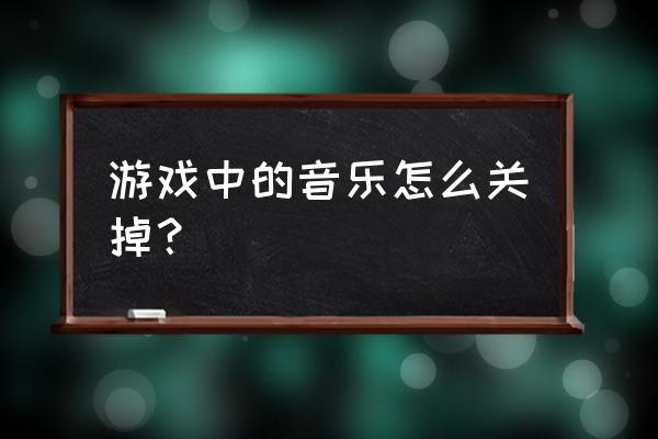 游戏的音乐怎样才能让它关闭 游戏中的音乐怎么关掉？