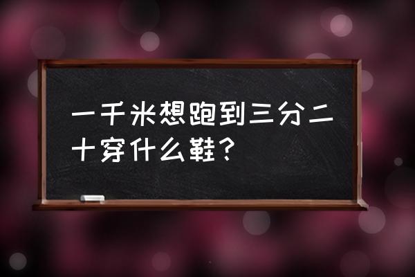 大博文跑步鞋怎么样 一千米想跑到三分二十穿什么鞋？