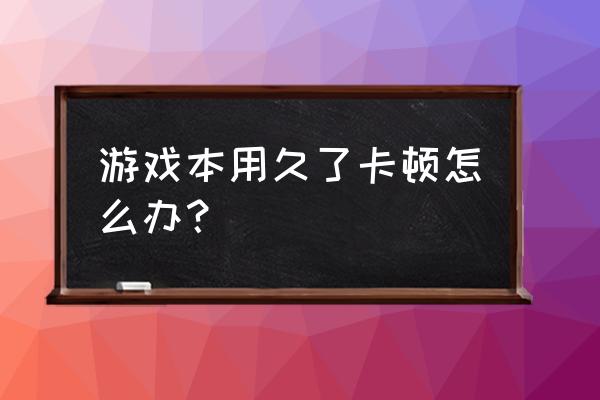 笔记本时间长了玩游戏卡怎么办 游戏本用久了卡顿怎么办？