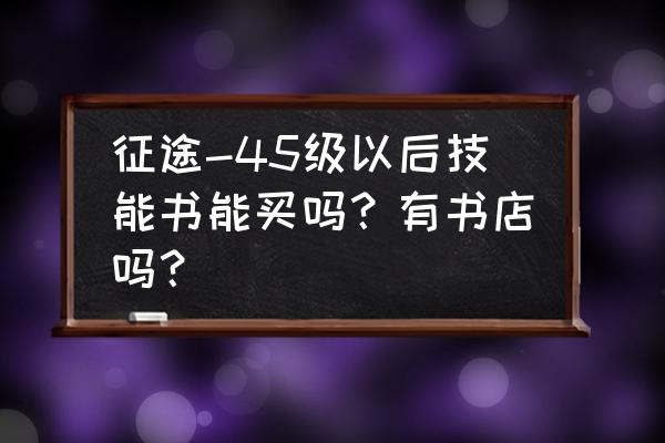 征途法宝技能书在哪买 征途-45级以后技能书能买吗？有书店吗？