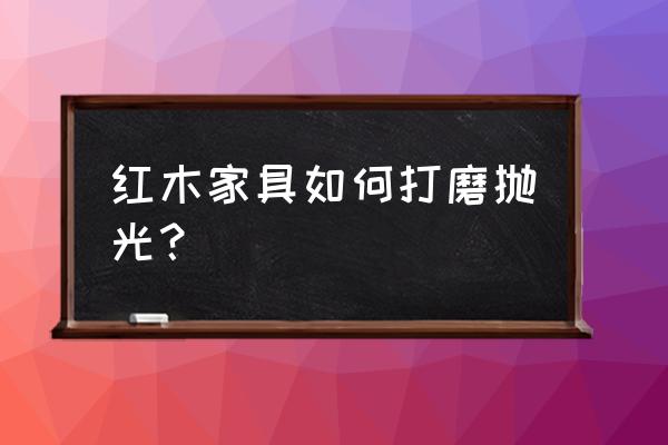 红木把玩件用什么抛光比较好 红木家具如何打磨抛光？