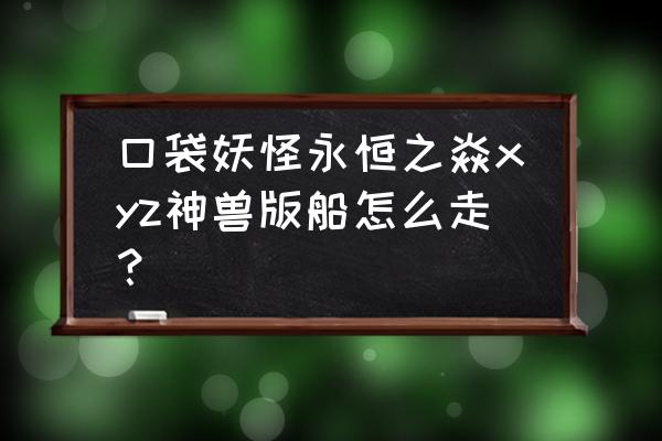 口袋妖怪永恒之炎怎么去坐船 口袋妖怪永恒之焱xyz神兽版船怎么走？