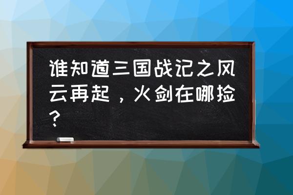 三国风云再起马超火剑怎么拿 谁知道三国战记之风云再起，火剑在哪捡？