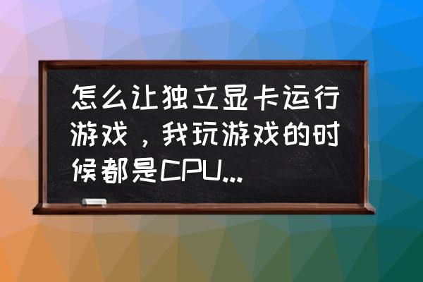 怎么让独立显卡运行网页游戏 怎么让独立显卡运行游戏，我玩游戏的时候都是CPU使用高，显卡几乎不动的？