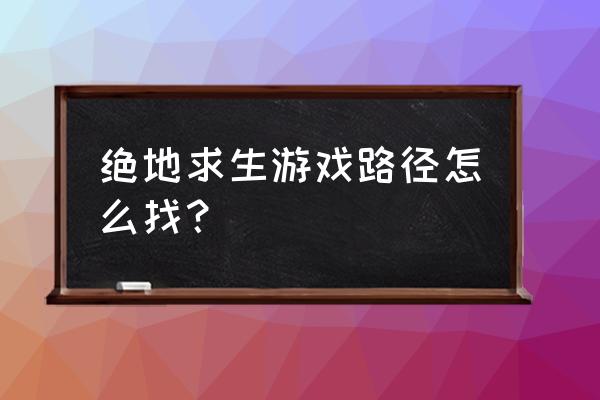 绝地求生的文件夹叫什么 绝地求生游戏路径怎么找？