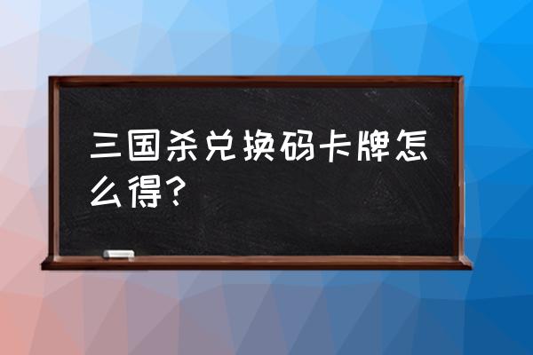 三国杀微信闪卡礼包有什么 三国杀兑换码卡牌怎么得？