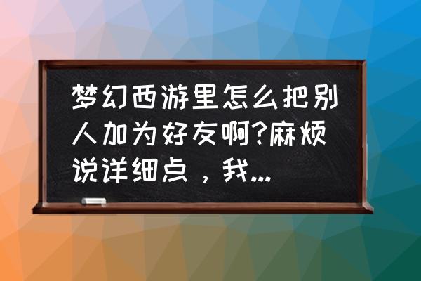 梦幻西游怎么添加好友 梦幻西游里怎么把别人加为好友啊?麻烦说详细点，我是新手？