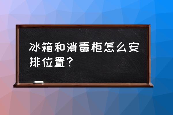 冰箱冰柜和碗柜怎样摆放才协调 冰箱和消毒柜怎么安排位置？