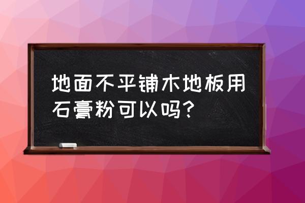 地不平铺木地板用什么垫 地面不平铺木地板用石膏粉可以吗？