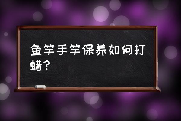 冬季如何保养鱼竿 鱼竿手竿保养如何打蜡？