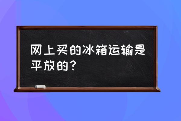 新买的冰箱送货平放怎么办 网上买的冰箱运输是平放的？