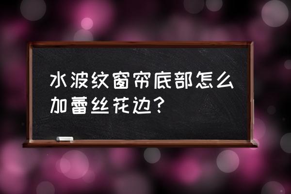 窗帘怎样加蕾丝边好看 水波纹窗帘底部怎么加蕾丝花边？