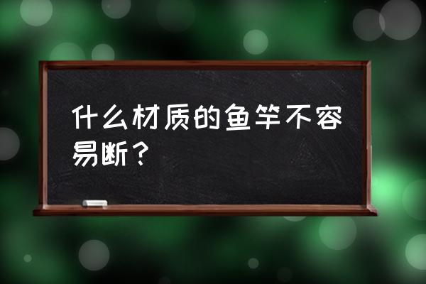 玻璃纤维鱼竿布是什么样的 什么材质的鱼竿不容易断？