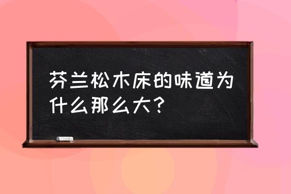 原木松木床味道有害吗 芬兰松木床的味道为什么那么大？